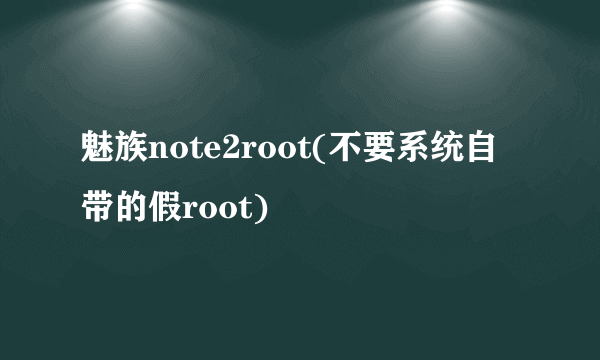 魅族note2root(不要系统自带的假root)