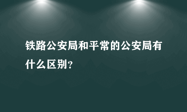 铁路公安局和平常的公安局有什么区别？