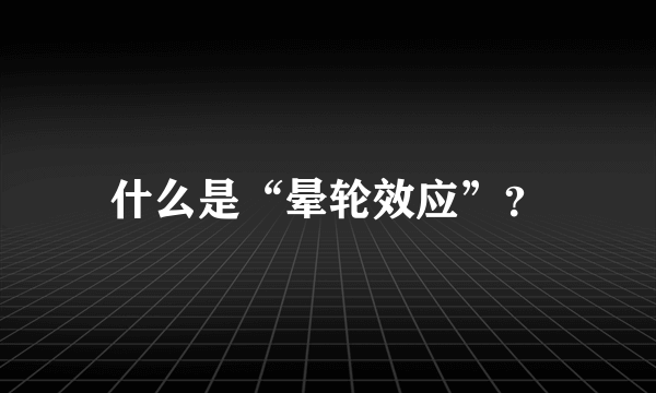 什么是“晕轮效应”？