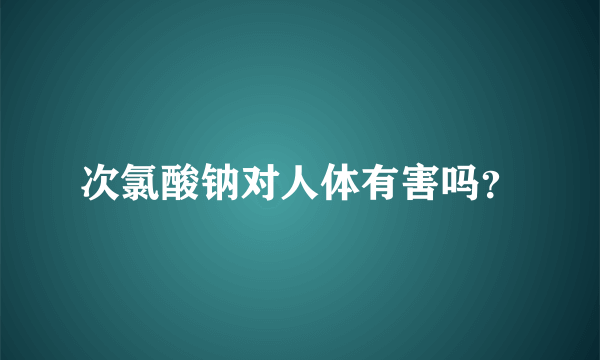 次氯酸钠对人体有害吗？