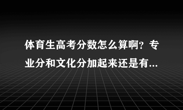 体育生高考分数怎么算啊？专业分和文化分加起来还是有一个综合分？