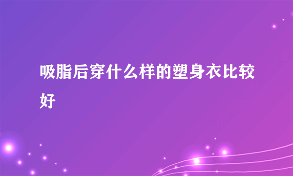 吸脂后穿什么样的塑身衣比较好