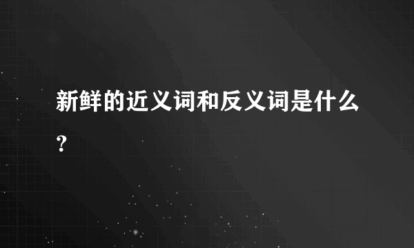 新鲜的近义词和反义词是什么？