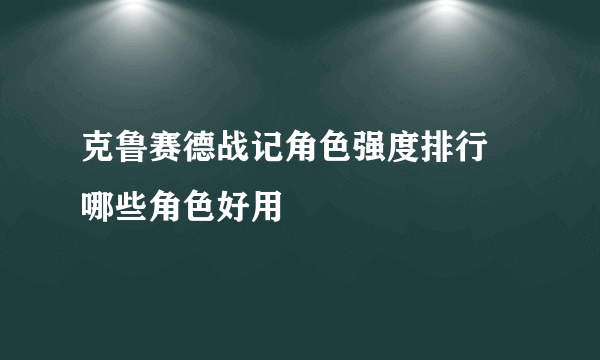 克鲁赛德战记角色强度排行 哪些角色好用