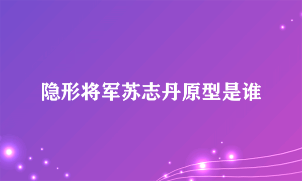 隐形将军苏志丹原型是谁