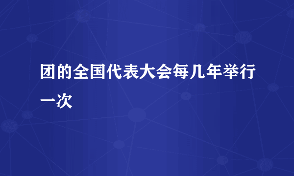 团的全国代表大会每几年举行一次