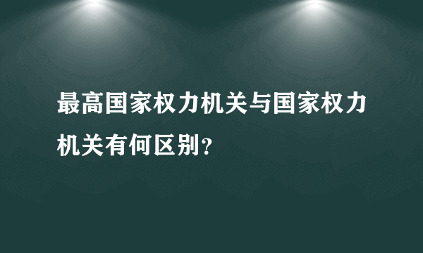 最高国家权力机关与国家权力机关有何区别？