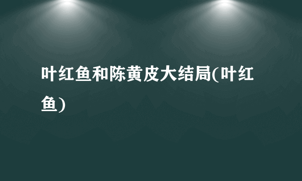 叶红鱼和陈黄皮大结局(叶红鱼)