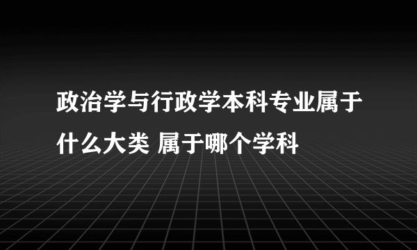 政治学与行政学本科专业属于什么大类 属于哪个学科