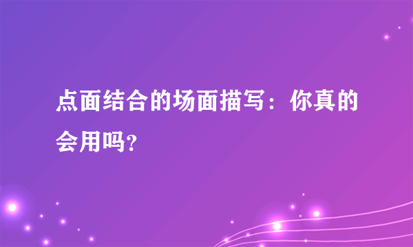 点面结合的场面描写：你真的会用吗？