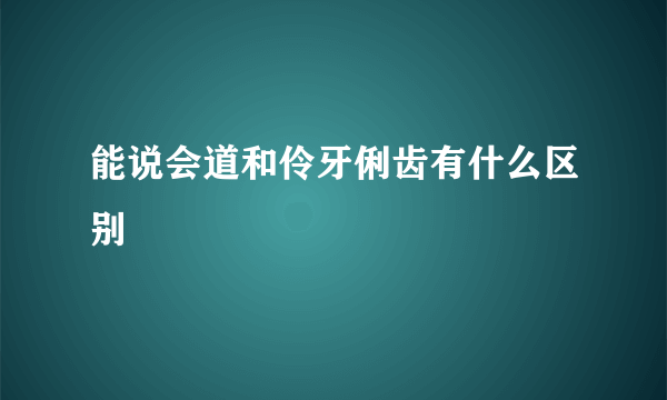 能说会道和伶牙俐齿有什么区别