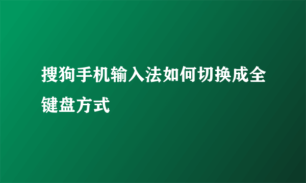 搜狗手机输入法如何切换成全键盘方式