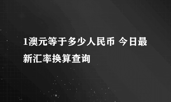 1澳元等于多少人民币 今日最新汇率换算查询