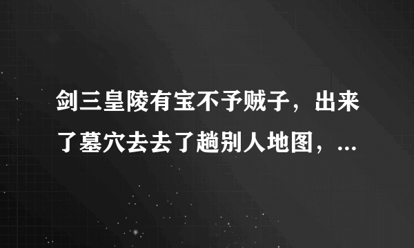 剑三皇陵有宝不予贼子，出来了墓穴去去了趟别人地图，回来找不到入口了。怎么进去啊？