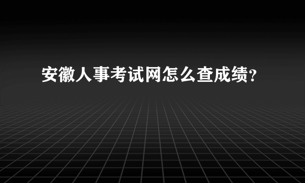 安徽人事考试网怎么查成绩？