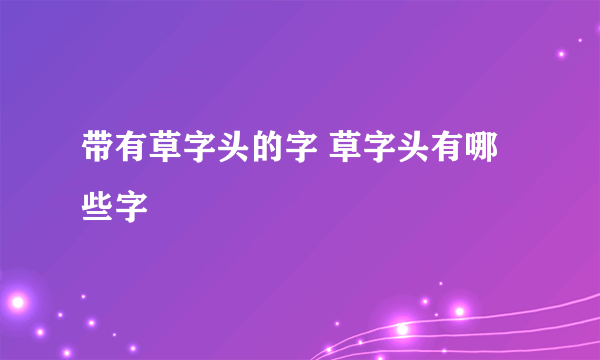 带有草字头的字 草字头有哪些字