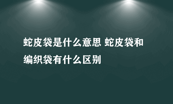 蛇皮袋是什么意思 蛇皮袋和编织袋有什么区别