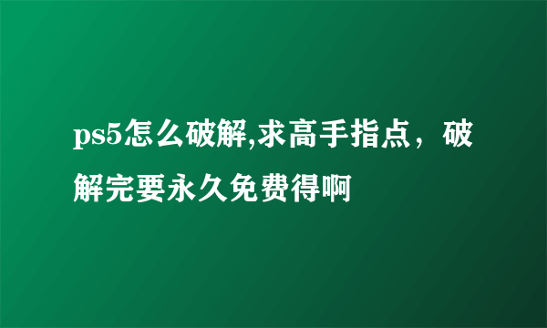 ps5怎么破解,求高手指点，破解完要永久免费得啊