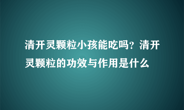 清开灵颗粒小孩能吃吗？清开灵颗粒的功效与作用是什么