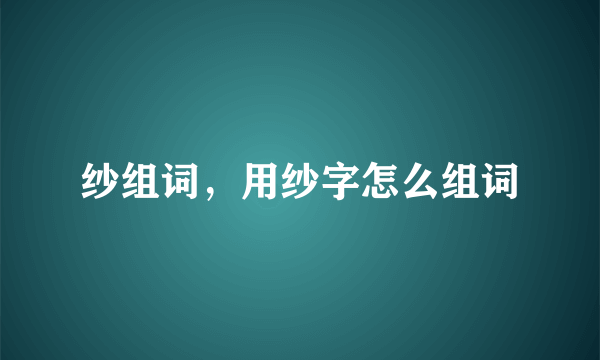 纱组词，用纱字怎么组词