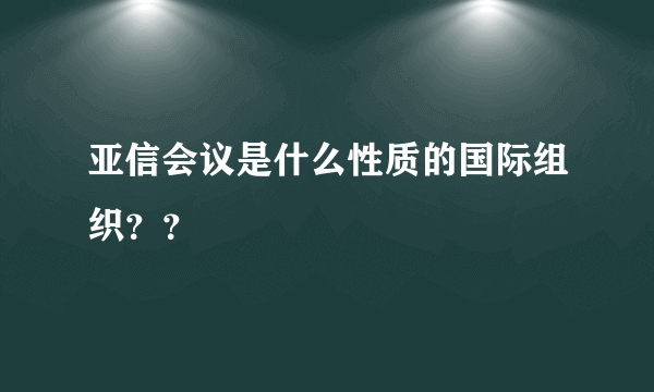 亚信会议是什么性质的国际组织？？