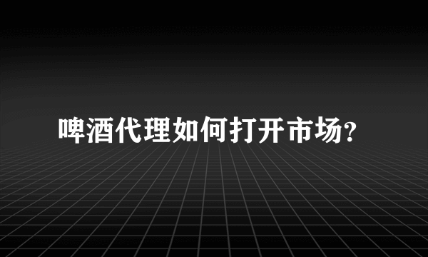 啤酒代理如何打开市场？