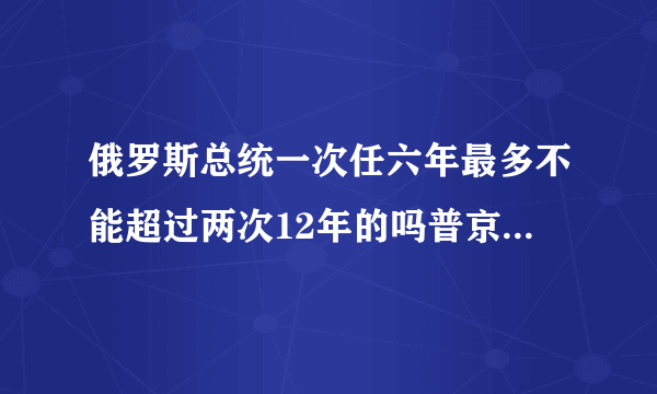 俄罗斯总统一次任六年最多不能超过两次12年的吗普京为啥都15年了还不卸任