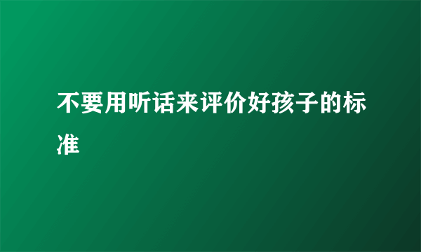 不要用听话来评价好孩子的标准