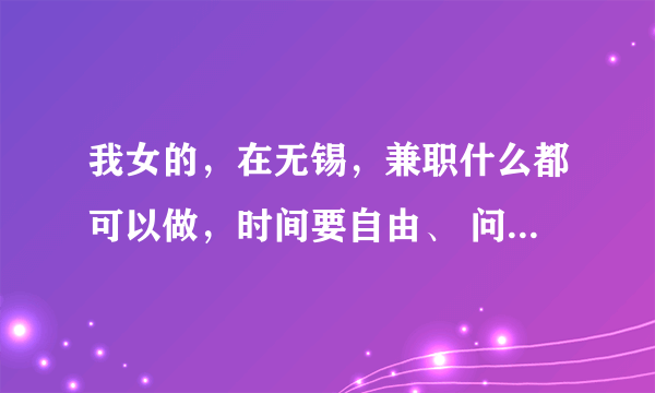 我女的，在无锡，兼职什么都可以做，时间要自由、 问题补充：有好的请推荐 ？