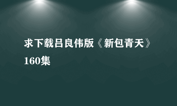 求下载吕良伟版《新包青天》160集