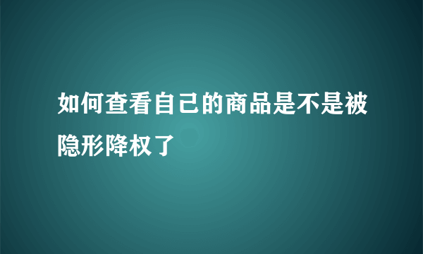 如何查看自己的商品是不是被隐形降权了