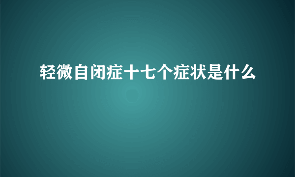 轻微自闭症十七个症状是什么