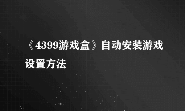 《4399游戏盒》自动安装游戏设置方法