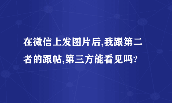 在微信上发图片后,我跟第二者的跟帖,第三方能看见吗?