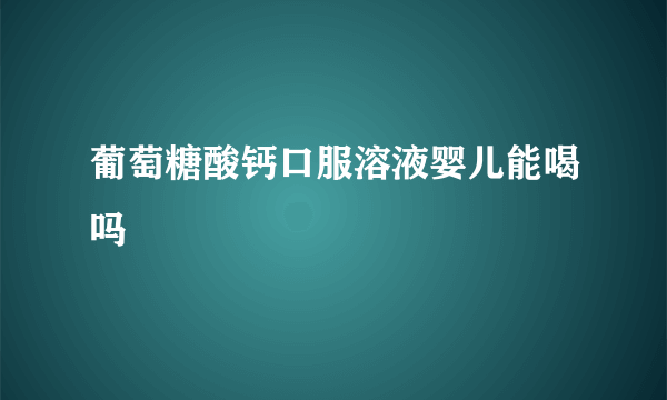 葡萄糖酸钙口服溶液婴儿能喝吗