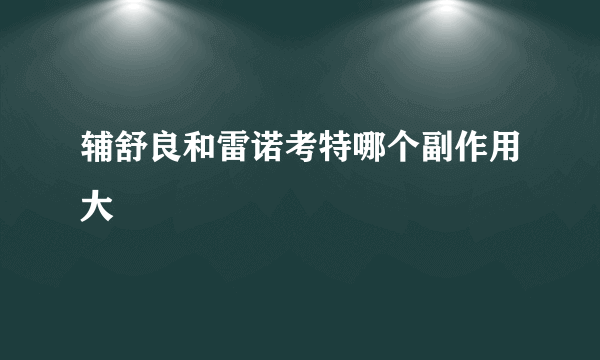 辅舒良和雷诺考特哪个副作用大