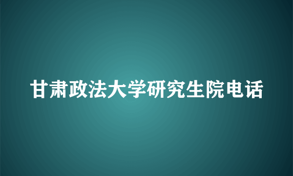 甘肃政法大学研究生院电话