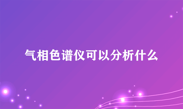 气相色谱仪可以分析什么