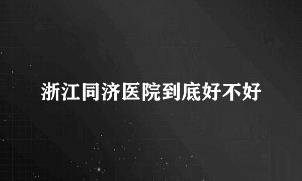 浙江同济医院到底好不好