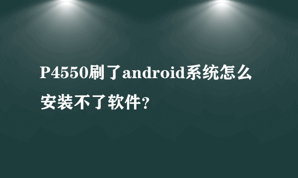 P4550刷了android系统怎么安装不了软件？