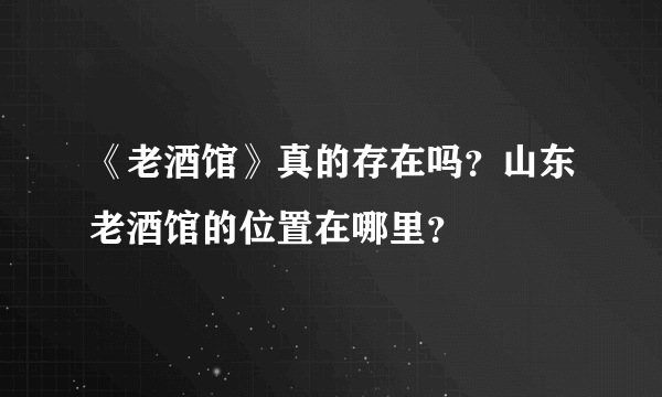 《老酒馆》真的存在吗？山东老酒馆的位置在哪里？