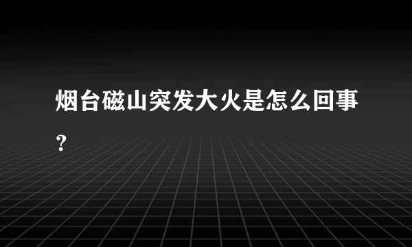 烟台磁山突发大火是怎么回事？