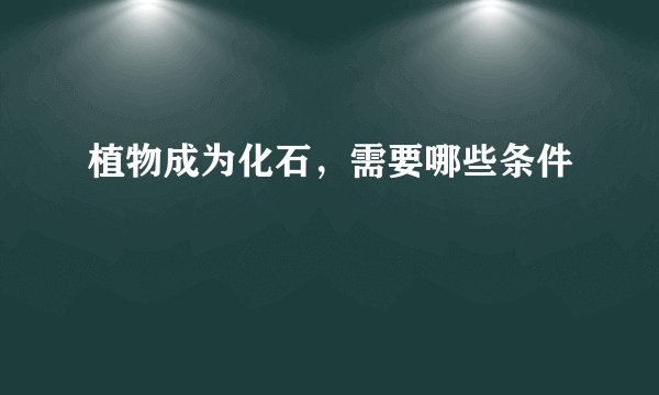 植物成为化石，需要哪些条件