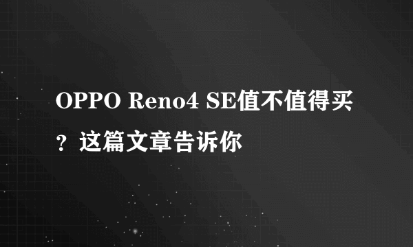 OPPO Reno4 SE值不值得买？这篇文章告诉你