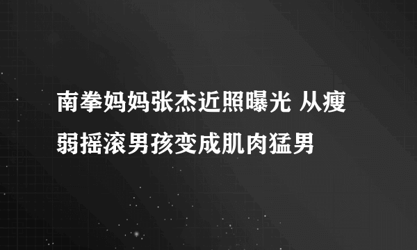 南拳妈妈张杰近照曝光 从瘦弱摇滚男孩变成肌肉猛男