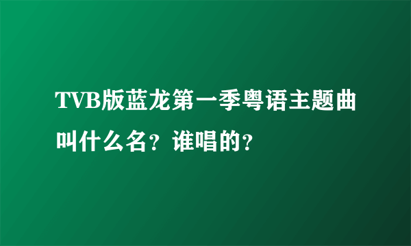 TVB版蓝龙第一季粤语主题曲叫什么名？谁唱的？