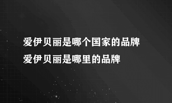 爱伊贝丽是哪个国家的品牌 爱伊贝丽是哪里的品牌