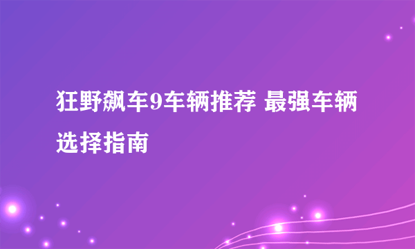 狂野飙车9车辆推荐 最强车辆选择指南