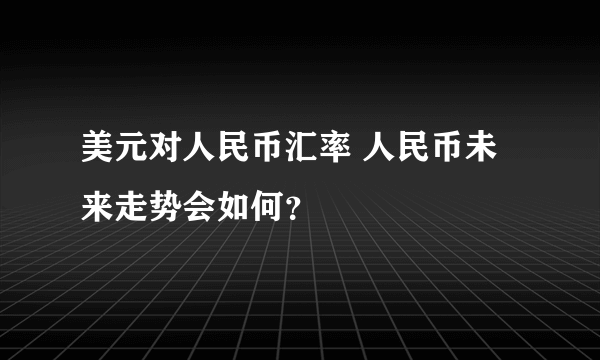 美元对人民币汇率 人民币未来走势会如何？