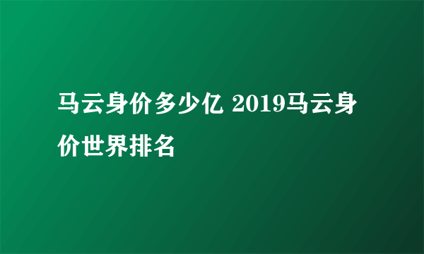 马云身价多少亿 2019马云身价世界排名